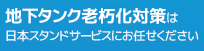 地下タンク老朽化対策は日本スタンドサービスにお任せください