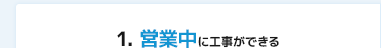 1.営業中に工事ができる