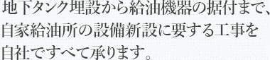 地下タンク埋設から給油機器の据付まで、自家給油所の設備新設に要する工事を自社ですべて承ります。