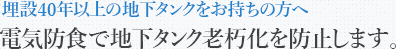 埋設40年以上の地下タンクをお持ちの方へ｜電気防食で地下タンク老朽化を防止します。