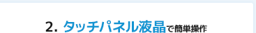 2.タッチパネル液晶で簡単操作