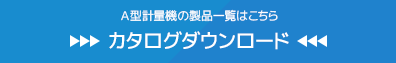 A型計量機の製品一覧はこちら｜カタログダウンロード（PDF）