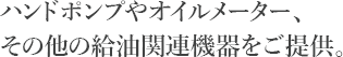 ハンドポンプやオイルメーター、その他の給油関連機器をご提供。